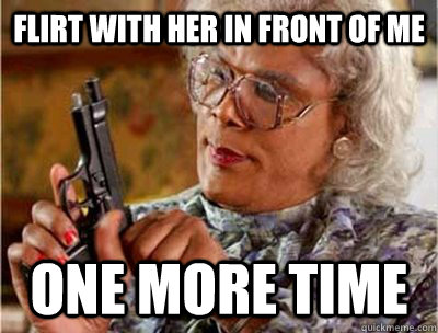 Flirt with her in front of me one more time  Madea Meme