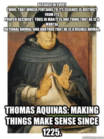 Because in every
thing, that which pertains to its essence is distinct from its
proper accident: thus in man it is one thing that he is a mortal
rational animal, and another that he is a risible animal. Thomas Aquinas: making things make sense since 1225.  Uncomprehensible Thomas Aquinas