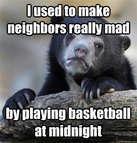 I used to make neighbors really mad by playing basketball at midnight  Confession Bear