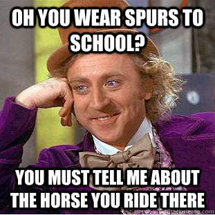 Oh you wear spurs to school? You must tell me about the horse you ride there  Condescending Wonka