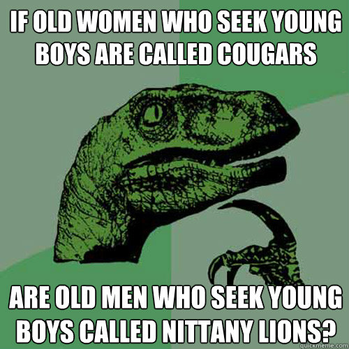 If old women who seek young boys are called cougars are old men who seek young boys called nittany lions?  Philosoraptor