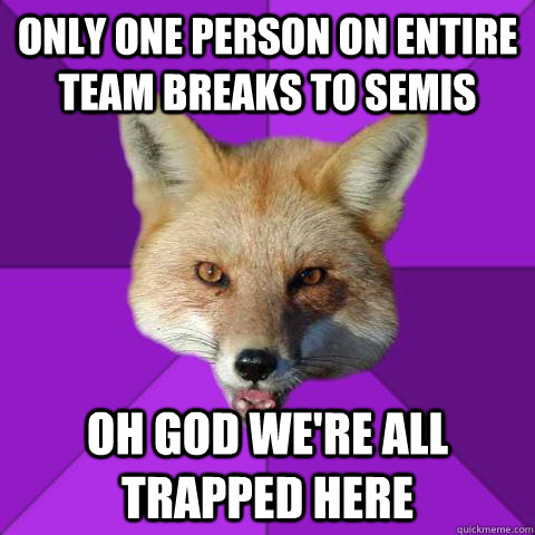 Only one person on entire team breaks to semis Oh god we're all trapped here     Forensics Fox