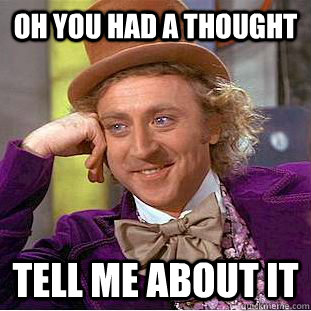 oh you had a thought Tell me about it  Condescending Wonka