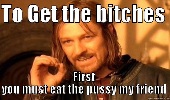 YAAAAAA blahhhhhhhh - TO GET THE BITCHES  FIRST YOU MUST EAT THE PUSSY MY FRIEND Boromir