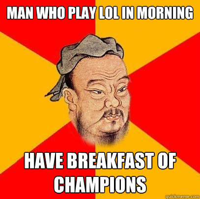 man who play lol in morning have breakfast of champions  Confucius says