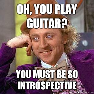 Oh, you play guitar? You must be so introspective  Condescending Wonka