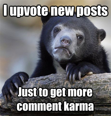 I upvote new posts  Just to get more comment karma  Confession Bear