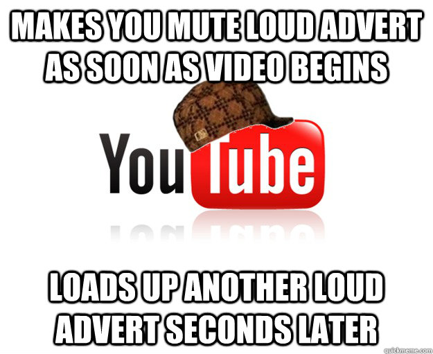 Makes you mute loud advert as soon as video begins Loads up another loud advert seconds later  Scumbag Youtube