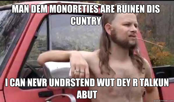 man dem monoreties are ruinen dis cuntry i can nevr undrstend wut dey r talkun abut  Almost Politically Correct Redneck