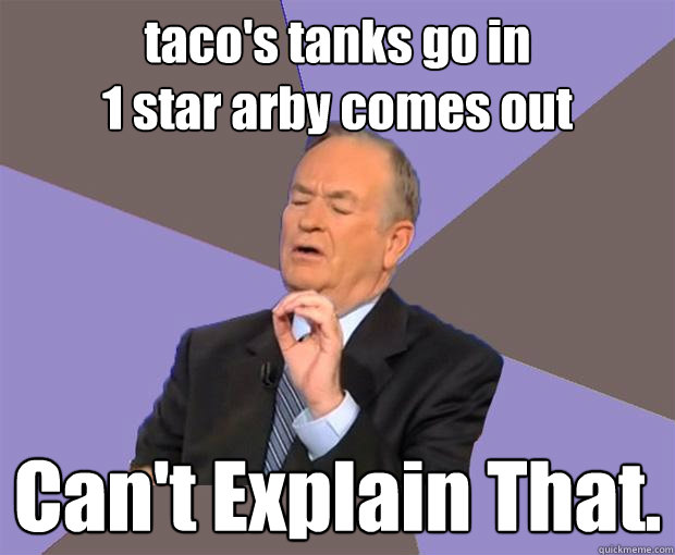 taco's tanks go in
1 star arby comes out Can't Explain That.  Bill O Reilly