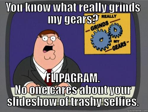 YOU KNOW WHAT REALLY GRINDS MY GEARS? FLIPAGRAM. NO ONE CARES ABOUT YOUR SLIDESHOW OF TRASHY SELFIES. Grinds my gears