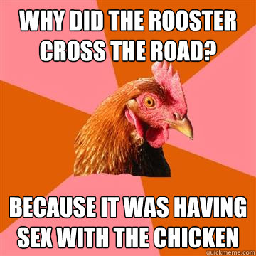 Why did the rooster cross the road? Because it was having sex with the chicken  Anti-Joke Chicken