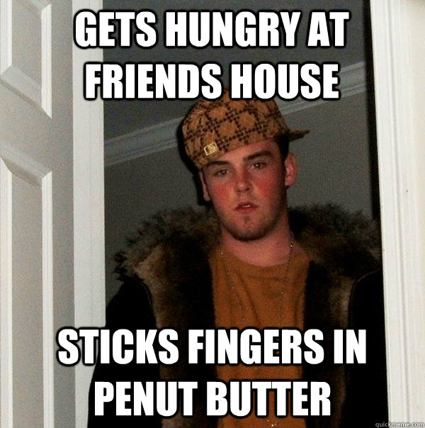 gets hungry at friends house  sticks fingers in penut butter  - gets hungry at friends house  sticks fingers in penut butter   Scumbag Steve