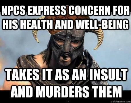 NPCs express concern for his health and well-being Takes it as an insult and murders them  Scumbag Dovahkiin