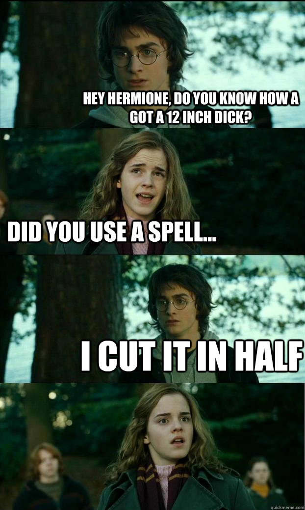 Hey Hermione, do you know how a got a 12 inch dick? did you use a spell... I cut it in half  Horny Harry