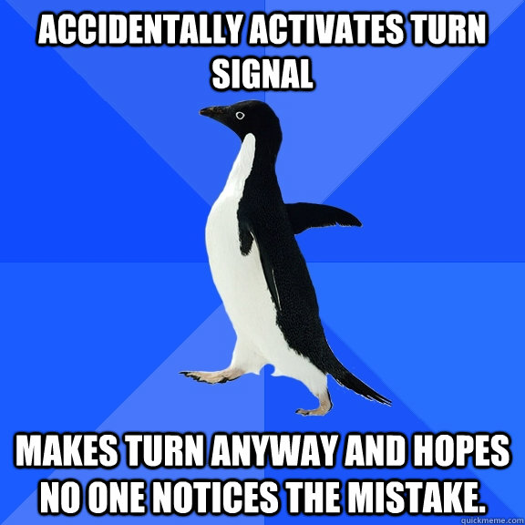 Accidentally activates turn signal Makes turn anyway and hopes no one notices the mistake.  Socially Awkward Penguin