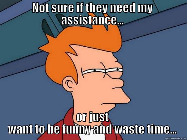 NOT SURE IF THEY NEED MY ASSISTANCE... OR JUST WANT TO BE FUNNY AND WASTE TIME... Futurama Fry