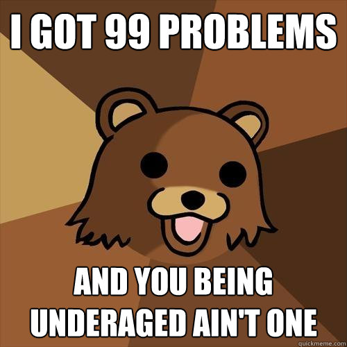 i got 99 problems and you being underaged ain't one  Pedobear