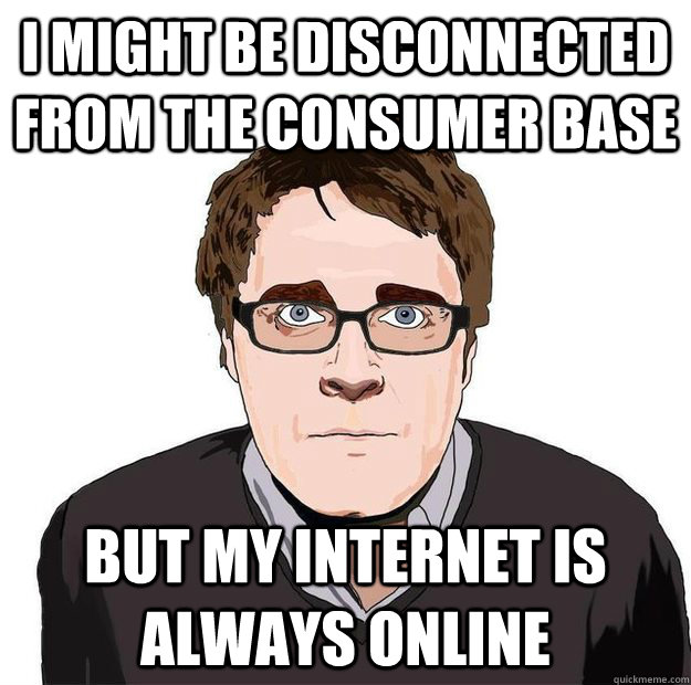 I might be disconnected from the consumer base But my Internet is always online  Always Online Adam Orth