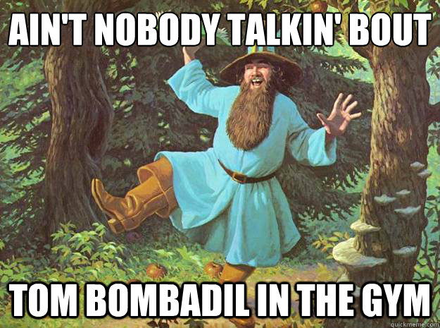 Ain't Nobody talkin' bout Tom Bombadil in the Gym  