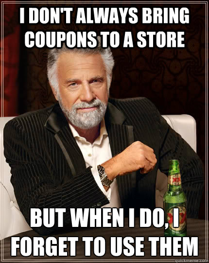 i don't always bring coupons to a store but when I do, i forget to use them - i don't always bring coupons to a store but when I do, i forget to use them  The Most Interesting Man In The World