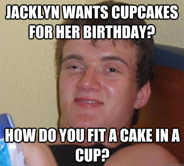 jacklyn wants cupcakes for her birthday? how do you fit a cake in a cup?  10 Guy