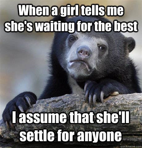 When a girl tells me she's waiting for the best I assume that she'll settle for anyone  - When a girl tells me she's waiting for the best I assume that she'll settle for anyone   Confession Bear