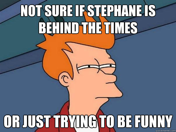 Not sure if stephane is behind the times or just trying to be funny  Futurama Fry