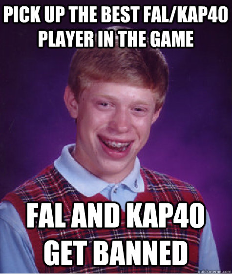 Pick up the best FAL/Kap40 player in the game   FAL and Kap40 get banned   Bad Luck Brian