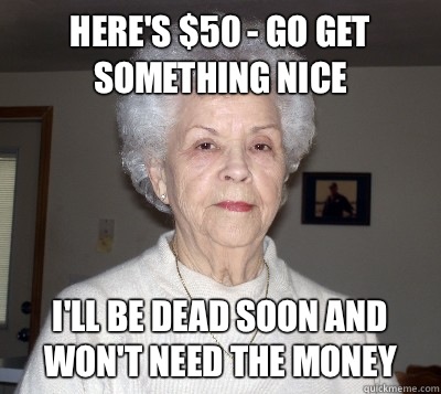 Here's $50 - go get something nice I'll be dead soon and won't need the money - Here's $50 - go get something nice I'll be dead soon and won't need the money  Guilt Me Granny