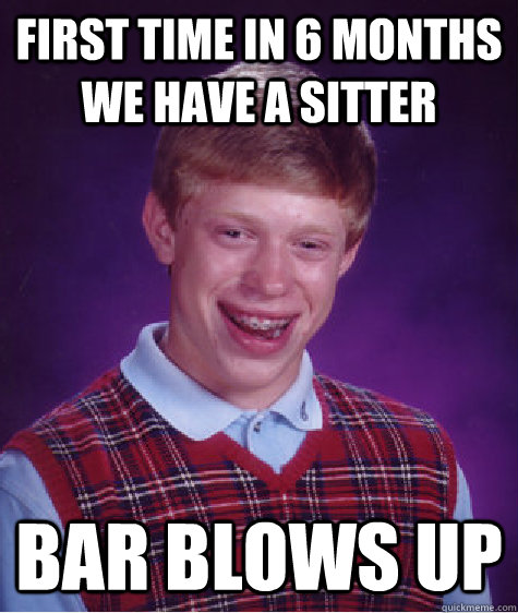 First time in 6 months we have a sitter Bar blows up  Bad Luck Brian