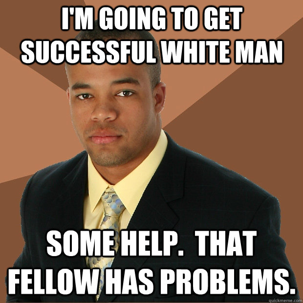 I'm going to get successful white man some help.  that fellow has problems.  Successful Black Man