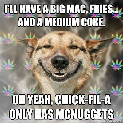 I'll have a big mac, fries... and a medium coke. Oh yeah, chick-fil-a only has McNuggets - I'll have a big mac, fries... and a medium coke. Oh yeah, chick-fil-a only has McNuggets  Stoner Dog