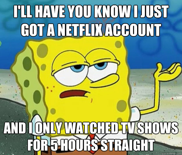 I'll have you know I just got a Netflix account And I only watched tv shows for 5 hours straight  Tough Spongebob