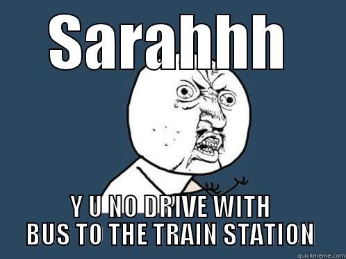 SARAHHH Y U NO DRIVE WITH BUS TO THE TRAIN STATION Y U No