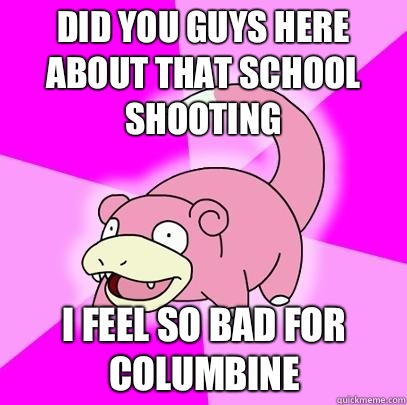 Did you guys here about that school shooting I feel so bad for columbine   Slowpoke