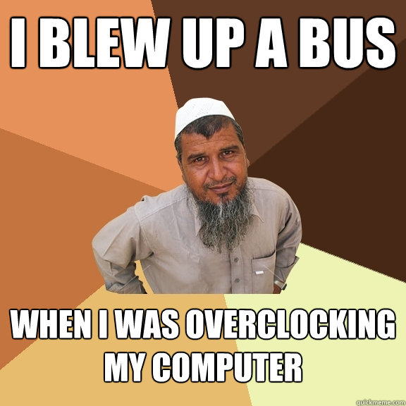 i blew up a bus when I was overclocking my computer  Ordinary Muslim Man