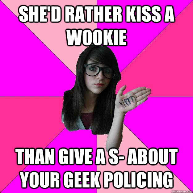 she'd rather kiss a wookie than give a s- about your geek policing  Idiot Nerd Girl