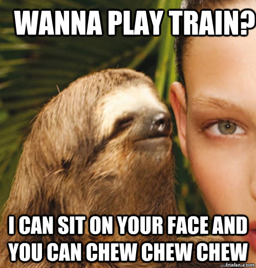 Wanna play Train? I can sit on your face and you can CHEW CHEW CHEW  rape sloth