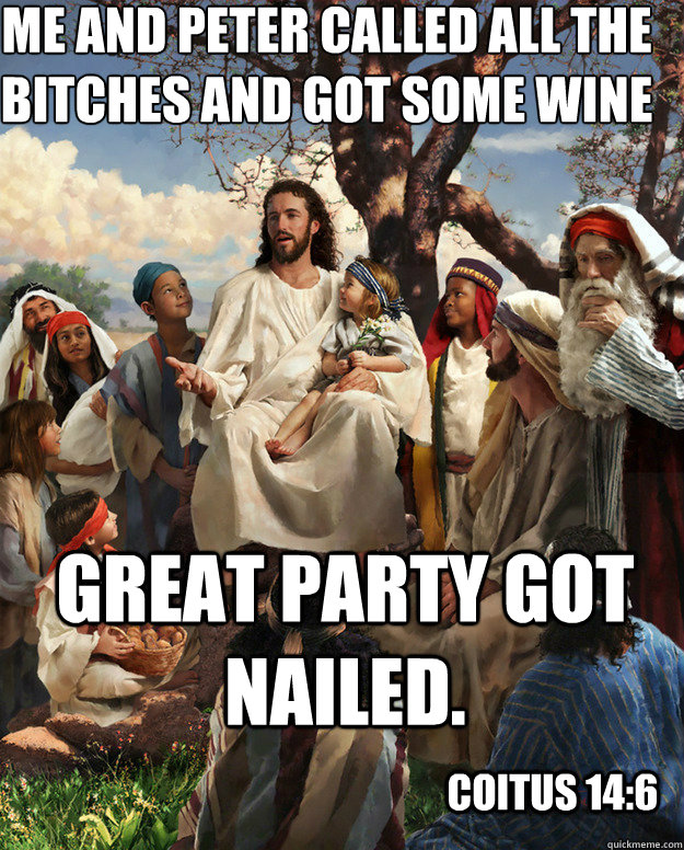 Me and Peter called all the bitches and got some wine great party got nailed. Coitus 14:6  Story Time Jesus