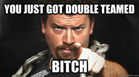 you just got double teamed bitch  kenny powers