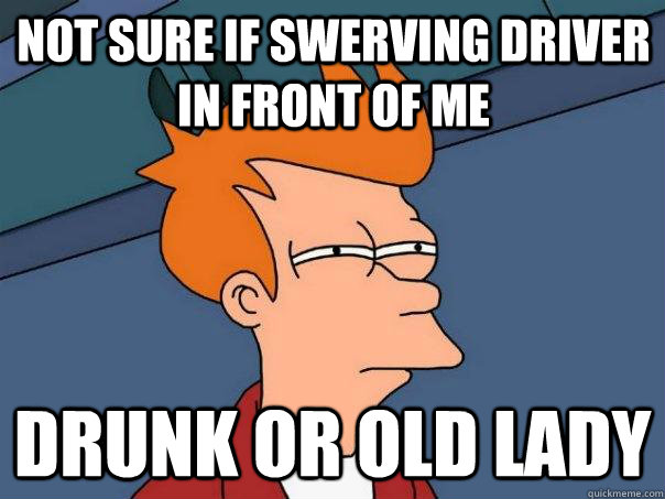 not sure if swerving driver IN FRONT OF ME drunk or old lady  Futurama Fry