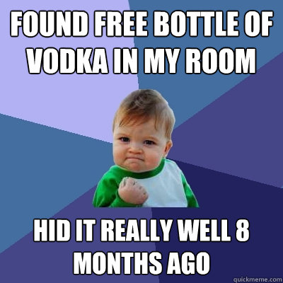 Found free bottle of vodka in my room hid it really well 8 months ago  Success Kid