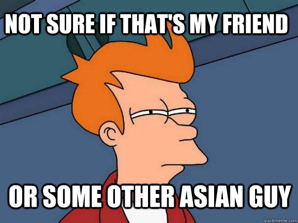 Not sure if that's my friend or some other asian guy  Futurama Fry