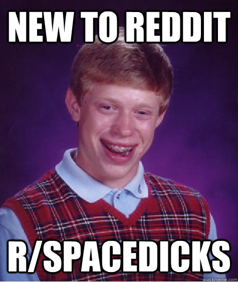 new to reddit r/spacedicks  Bad Luck Brian