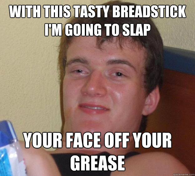 with this tasty breadstick i'm going to slap  your face off your grease   10 Guy