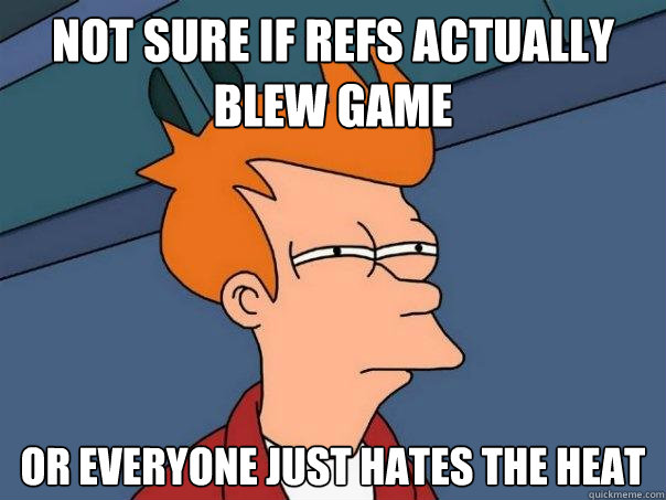 Not sure if refs actually blew game or everyone just hates the heat - Not sure if refs actually blew game or everyone just hates the heat  Futurama Fry