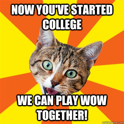 Now you've started college We can play WoW together!  Bad Advice Cat