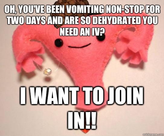 Oh, you've been vomiting non-stop for two days and are so dehydrated you need an IV? I want to join in!!  Scumbag Uterus