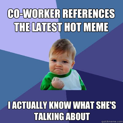 Co-worker references the latest hot meme I actually know what she's talking about  Success Baby